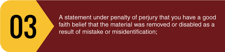 A statement under penalty of perjury that you have a good faith belief that the material was removed or disabled as a result of mistake or misidentification;